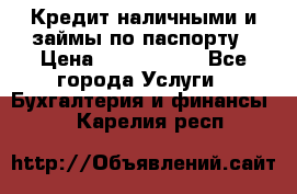 Кредит наличными и займы по паспорту › Цена ­ 2 000 000 - Все города Услуги » Бухгалтерия и финансы   . Карелия респ.